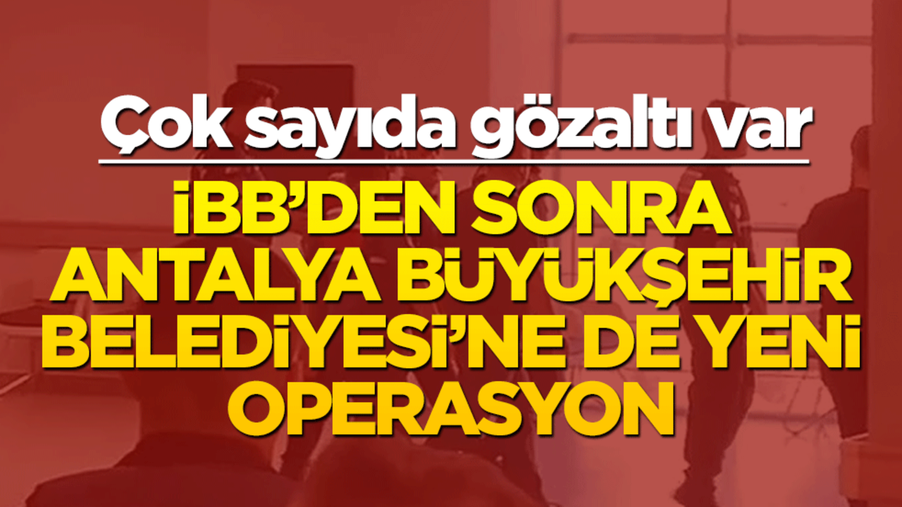 İBB'den sonra Antalya Büyükşehir Belediyesi'ne de yeni operasyon! Çok sayıda gözaltı var