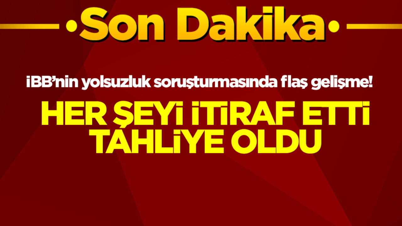 İBB’nin yolsuzluk soruşturmasında flaş gelişme! Her şeyi itiraf etti tahliye oldu