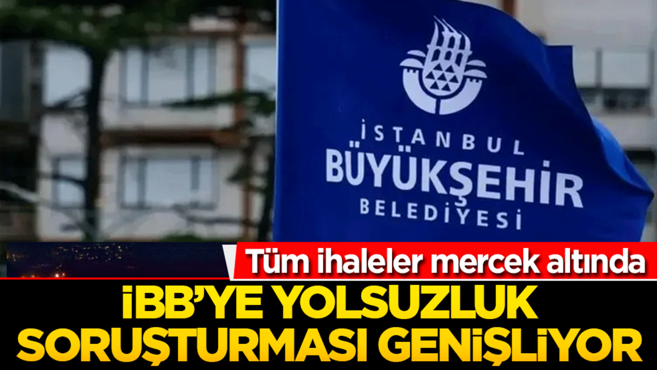 İBB’ye yolsuzluk soruşturması genişliyor: Tüm ihaleler mercek altında