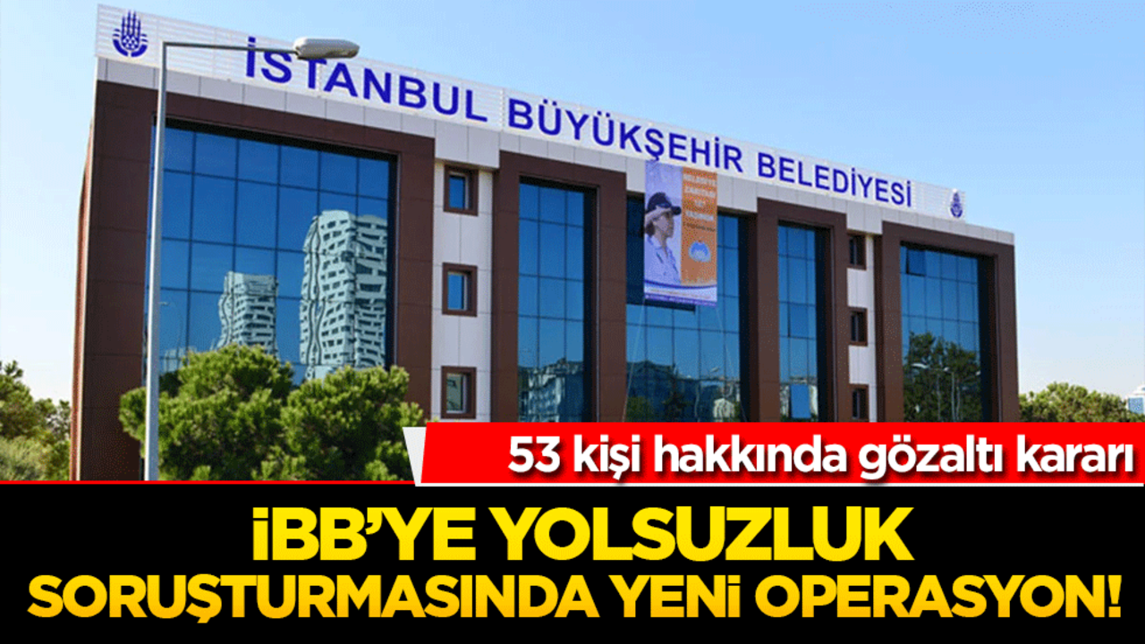 İBB’ye yolsuzluk soruşturmasında yeni operasyon! 53 kişi hakkında gözaltı kararı