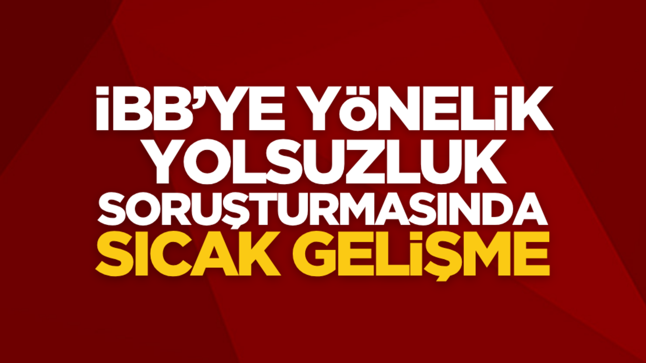 İBB’ye yönelik yolsuzluk soruşturmasında sıcak gelişme!