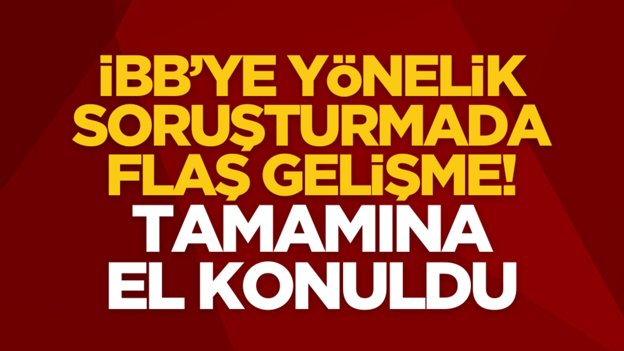 İBB’ye yönelik yolsuzluk soruşturmasında son dakika gelişmesi! Tamamına el konuldu…