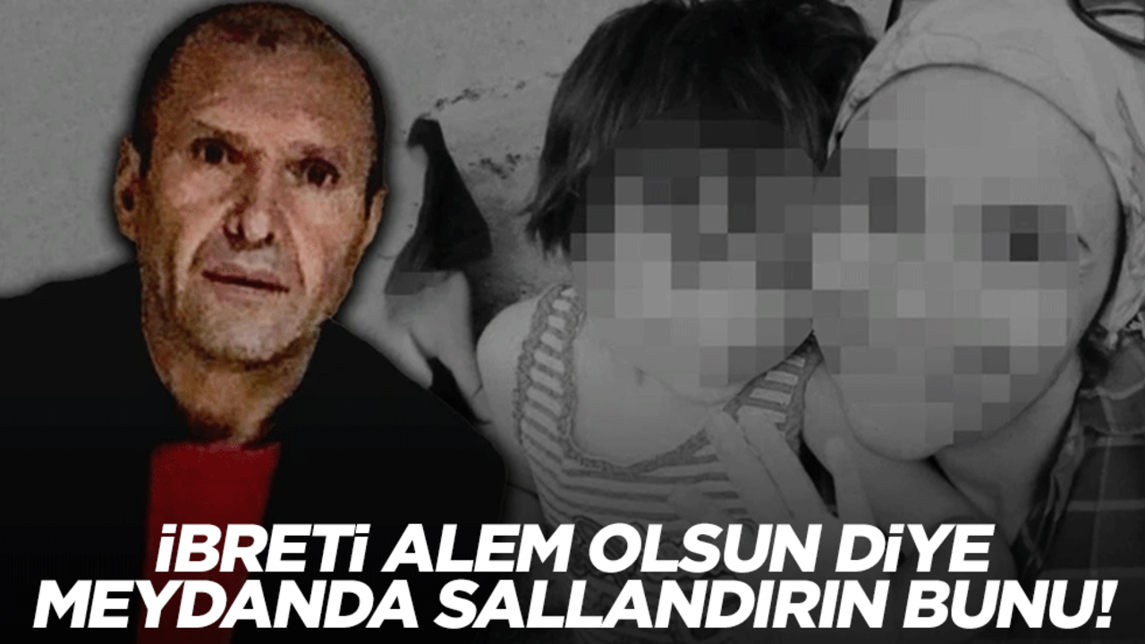 İbreti alem olsun diye meydanda sallandırın bunu!