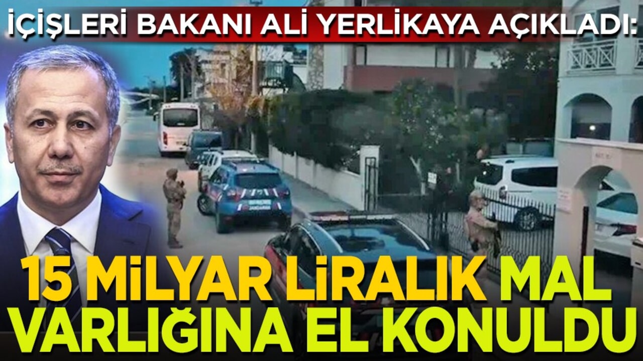 İçişleri Bakanı Ali Yerlikaya açıkladı: 15 milyar liralık mal varlığına el konuldu