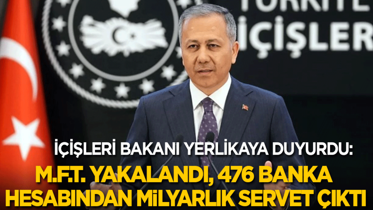 İçişleri Bakanı Ali Yerlikaya duyurdu: M.F.T. yakalandı, 476 banka hesabından milyarlık servet çıktı