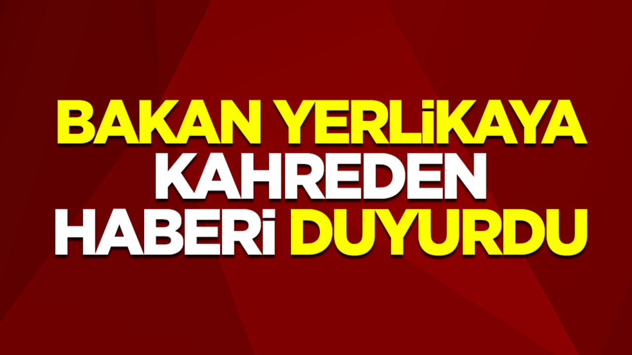 İçişleri Bakanı Ali Yerlikaya kahreden haberi duyurdu