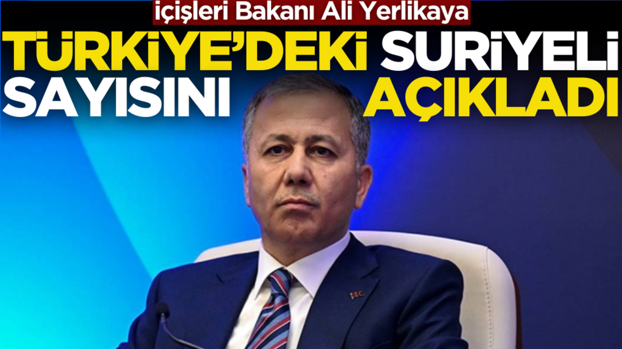 İçişleri Bakanı Ali Yerlikaya, Türkiye’de yaşayan Suriyeli sayısını açıkladı!