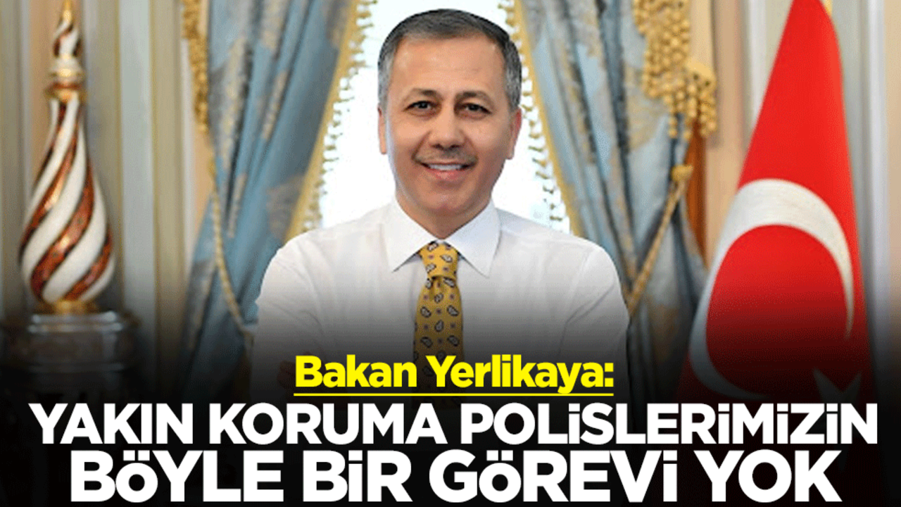 İçişleri Bakanı Ali Yerlikaya: Yakın koruma polislerimizin böyle bir görevi yok