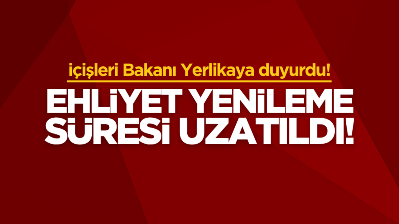 İçişleri Bakanı Yerlikaya duyurdu! Ehliyet yenileme süresi uzatıldı