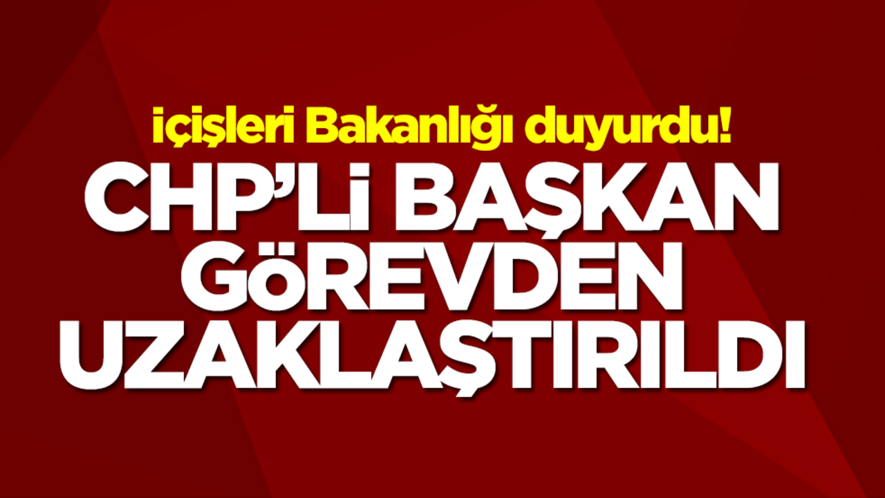 İçişleri Bakanlığı duyurdu! CHP'li başkan görevden uzaklaştırıldı