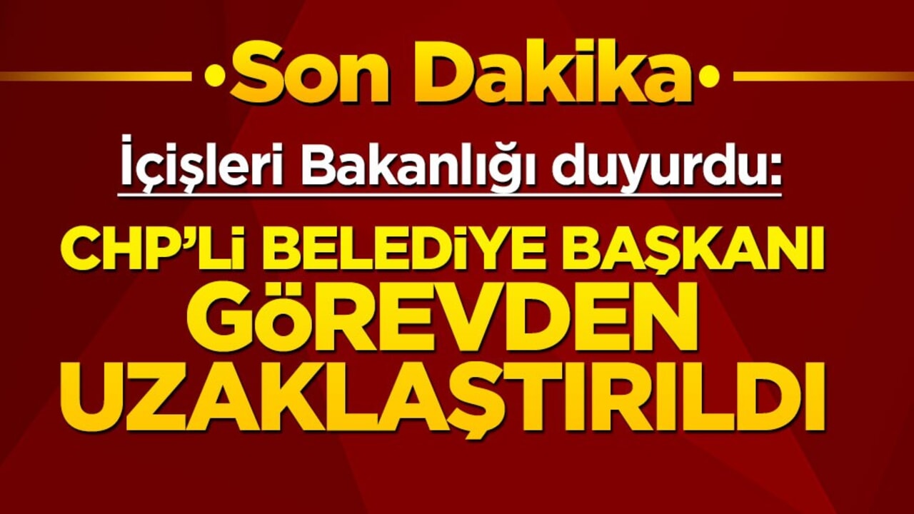 İçişleri Bakanlığı duyurdu: CHP'li Belediye Başkanı görevden uzaklaştırıldı!