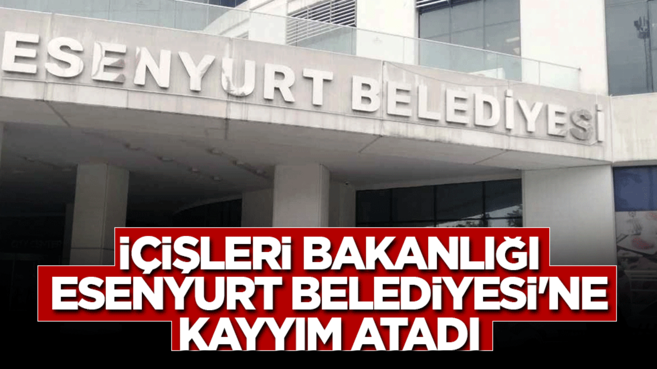 İçişleri Bakanlığı Esenyurt Belediyesi'ne kayyım atadı