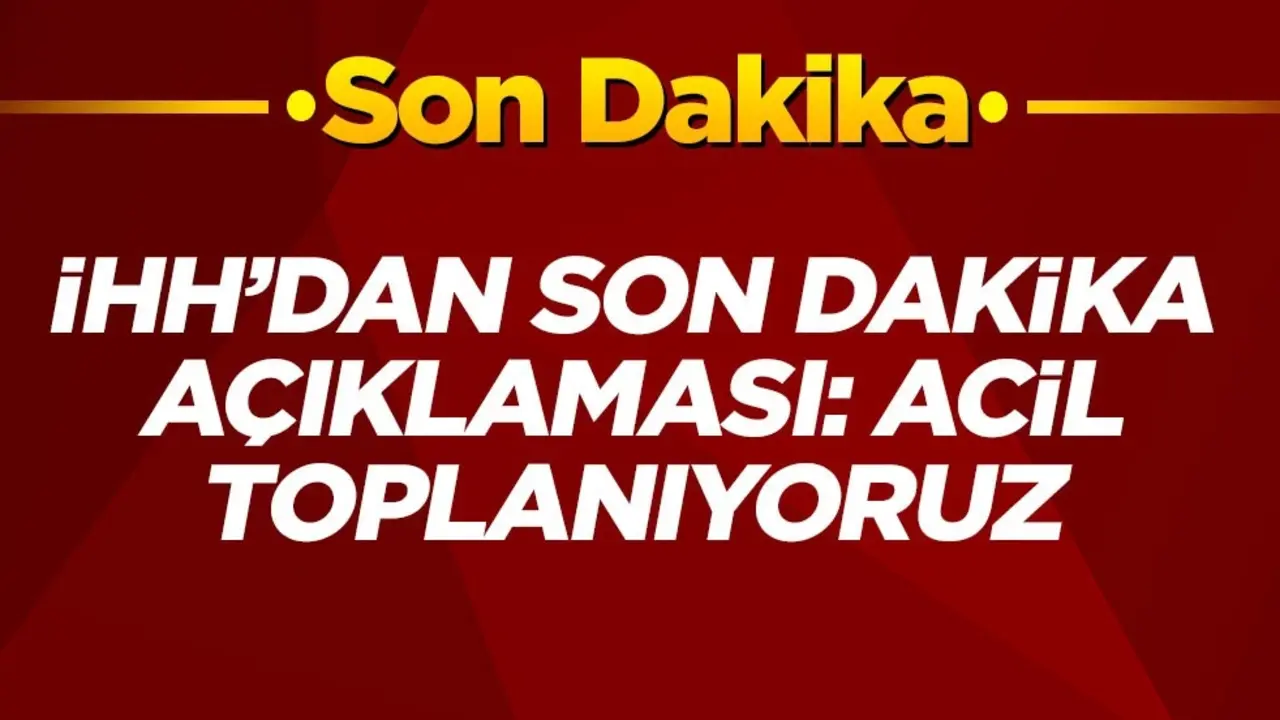 İHH'dan son dakika açıklaması: Acil toplanıyoruz