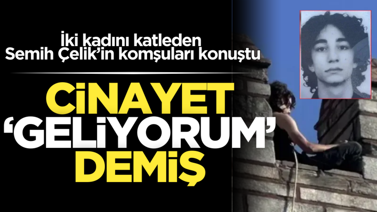 İki kadını katleden Semih Çelik’in yakınları konuştu! Cinayet ‘geliyorum’ demiş!