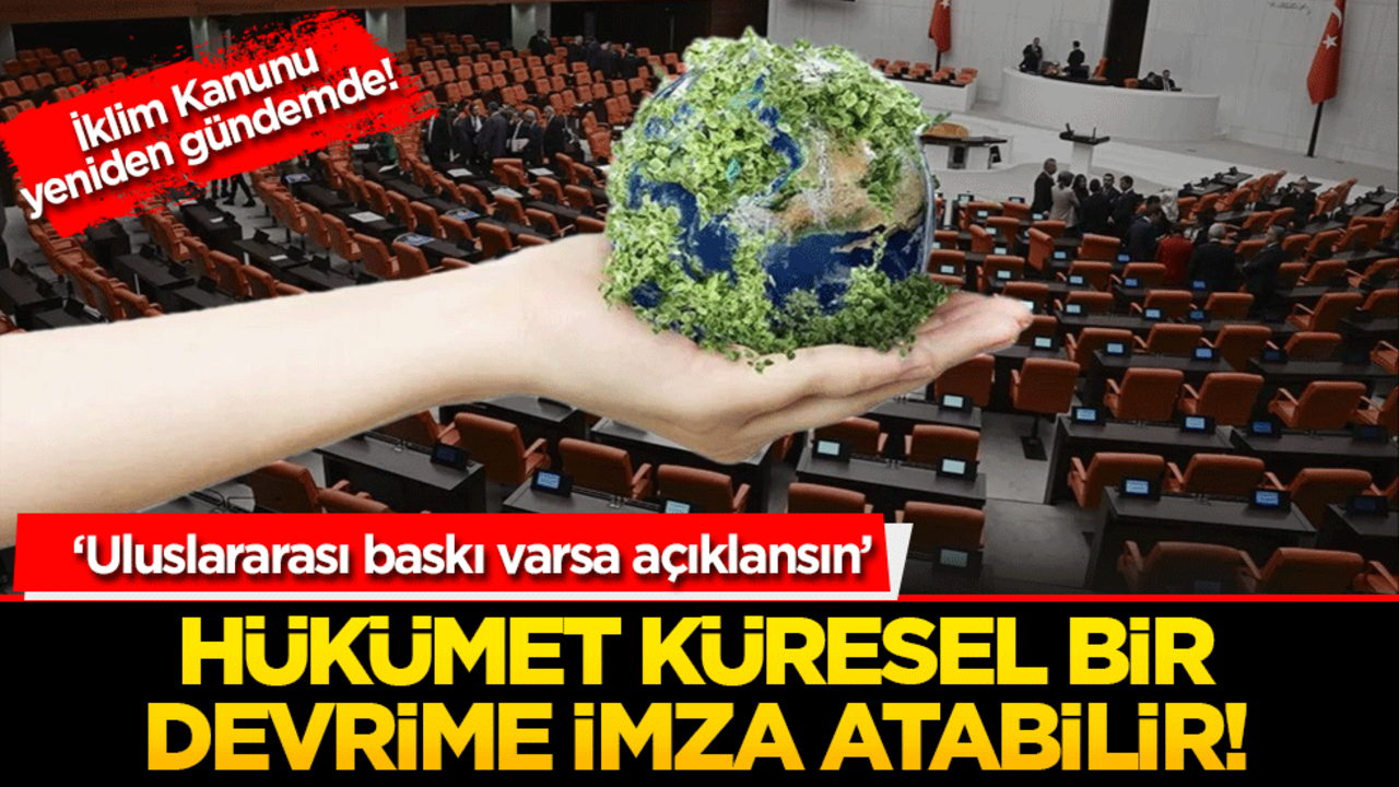 İklim Kanunu yeniden gündemde! ‘Uluslararası baskı varsa açıklansın’ Hükümet küresel bir devrime imza atabilir!