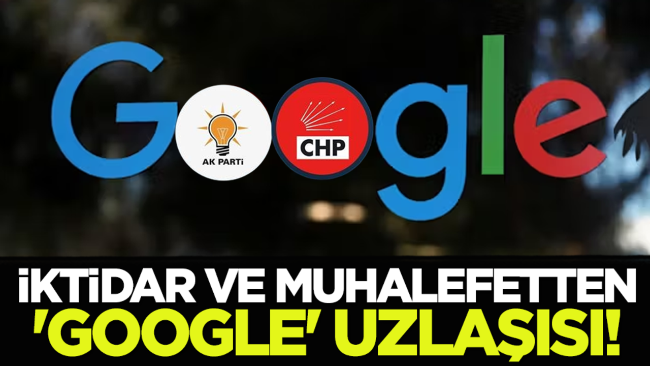 İktidar ve muhalefetten 'Google' uzlaşısı!