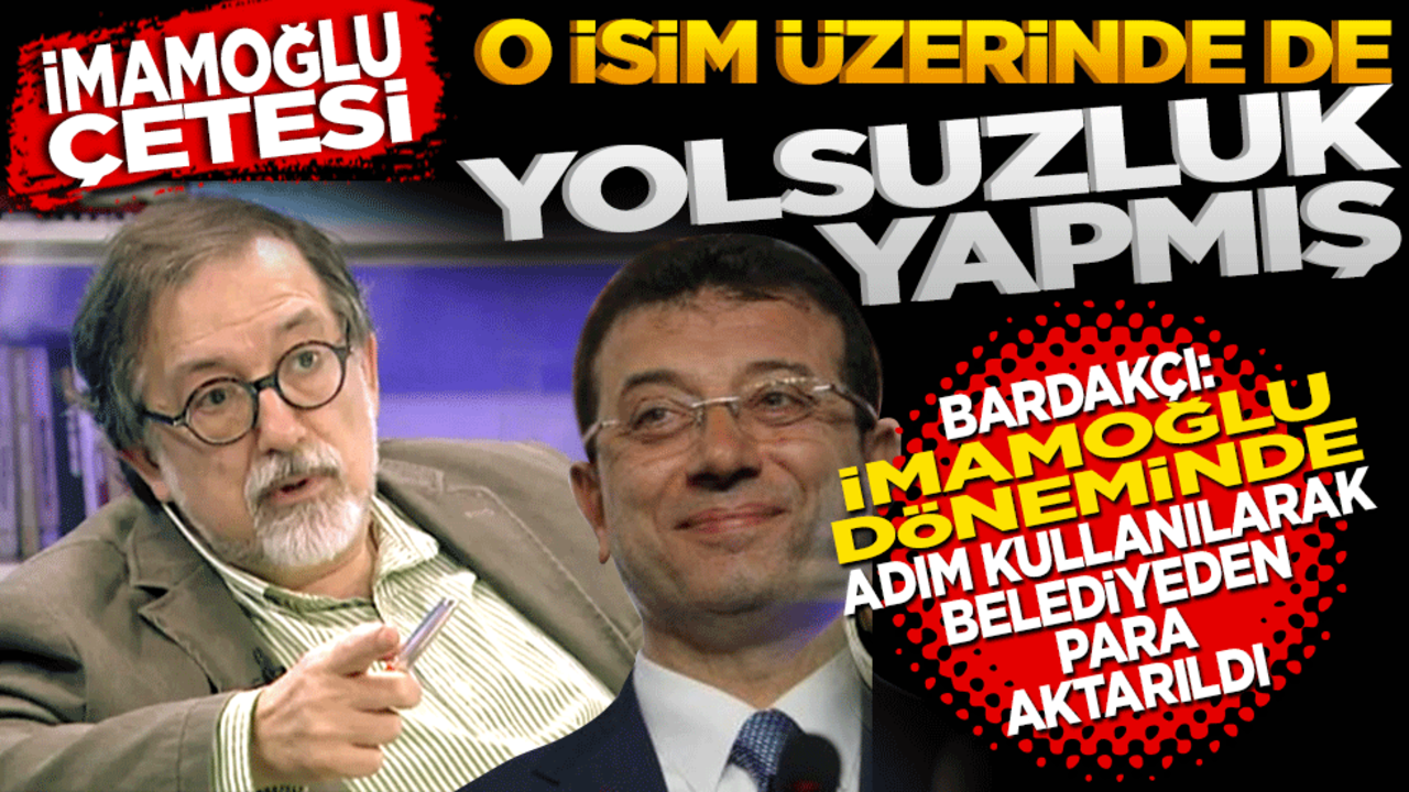 İmamoğlu çetesi O isim üzerinden de yolsuzluk yapmış! Bardakçı: İmamoğlu döneminde adım kullanılarak belediyeden para aktarıldı