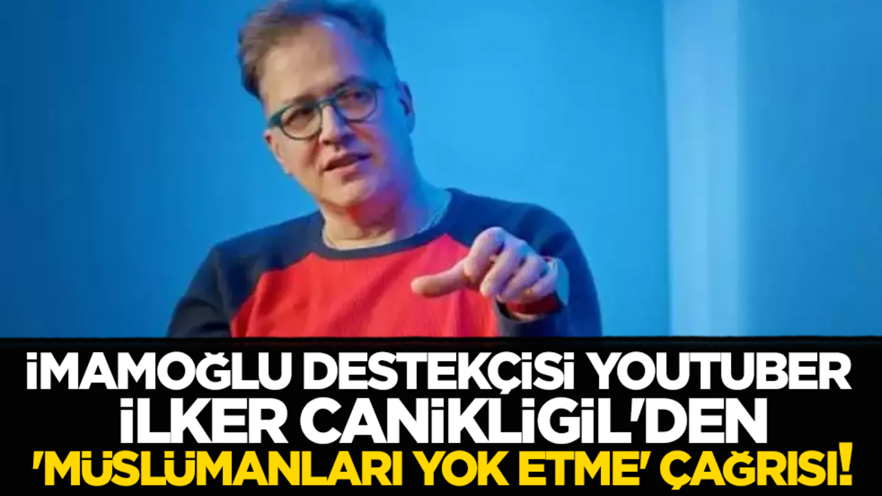İmamoğlu destekçisi YouTuber İlker Canikligil'den, 'Müslümanları yok etme' çağrısı!