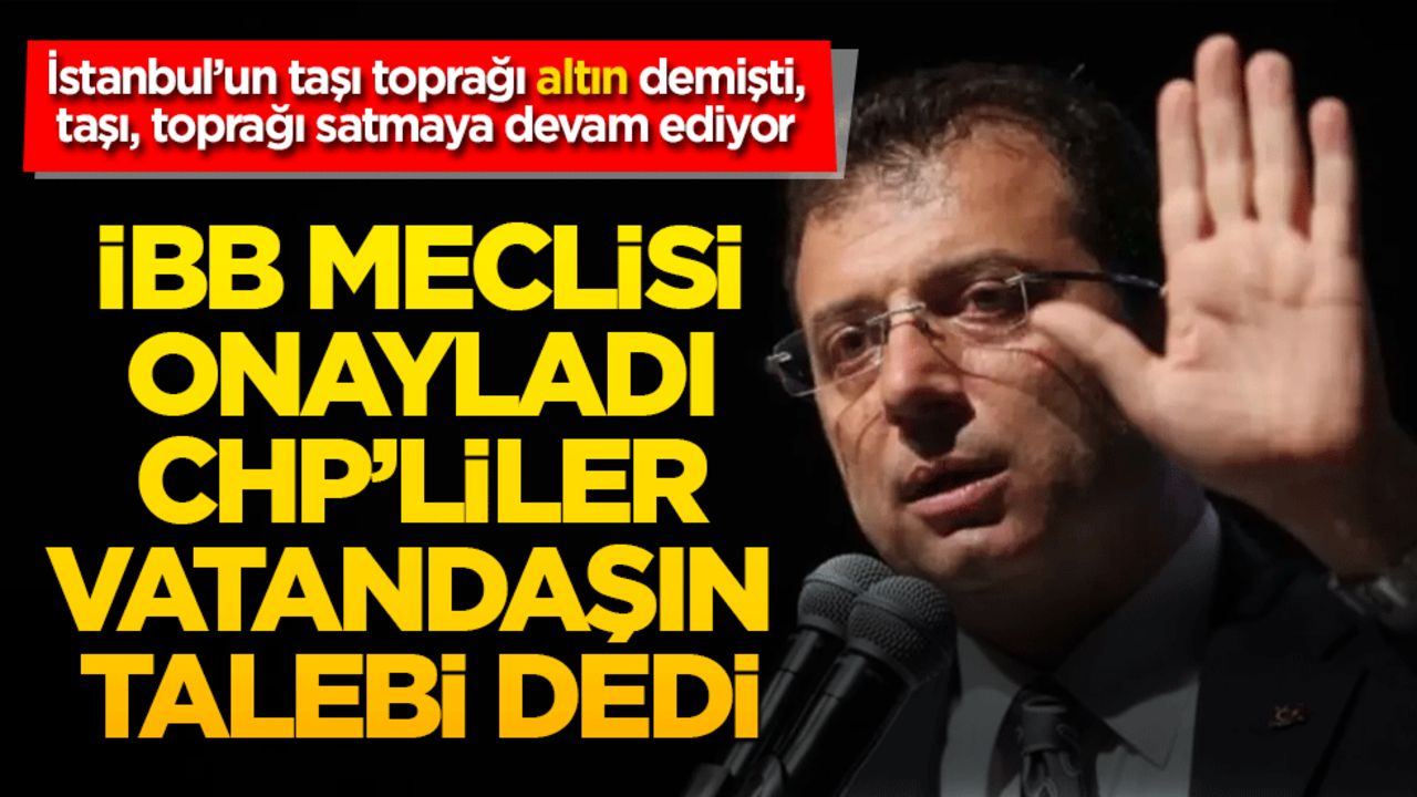İmamoğlu satmaya devam ediyor! İBB meclisi onayladı CHP’liler vatandaşın talebi dedi