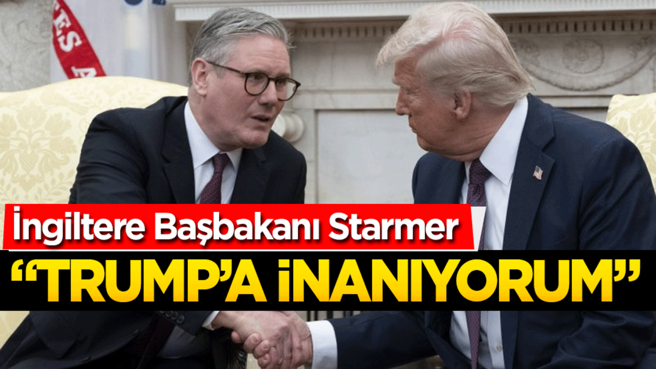 İngiltere Başbakanı Starmer: "Trump’a inanıyorum"