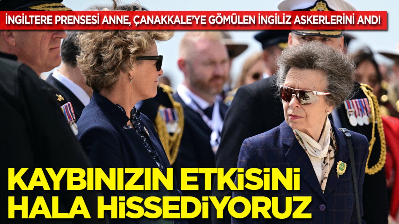 İngiltere Kralının kardeşi Prenses Anne, Çanakkale’ye gömülen İngiliz askerlerini andı: Kaybınızın etkisi hala hissediliyor