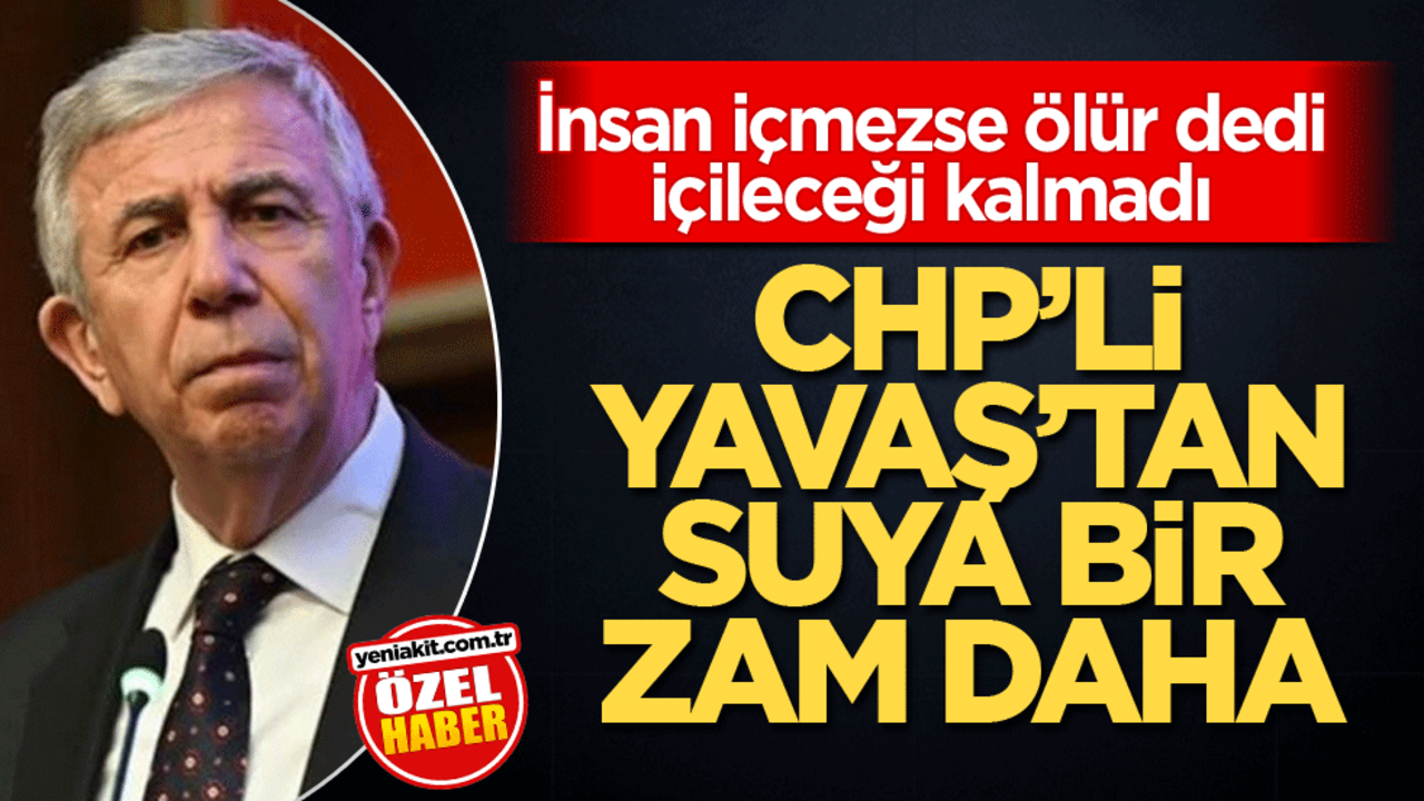 İnsan içmezse ölür dedi içileceği kalmadı! CHP’li Yavaş’tan suya bir zam daha