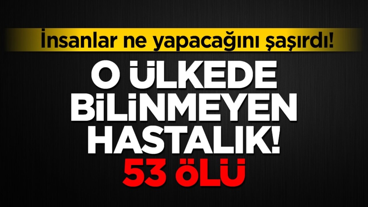 İnsanlar ne yapacağını şaşırdı! O ülkede bilinmeyen hastalık! 53 ölü