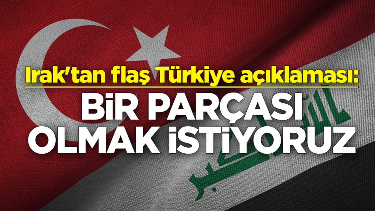 Irak'tan flaş Türkiye açıklaması: Bir parçası olmak istiyoruz
