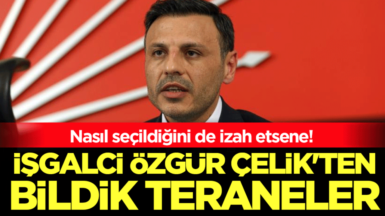 İşgalci Özgür Çelik'ten bildik teraneler: Nasıl seçildiğini de izah etsene!