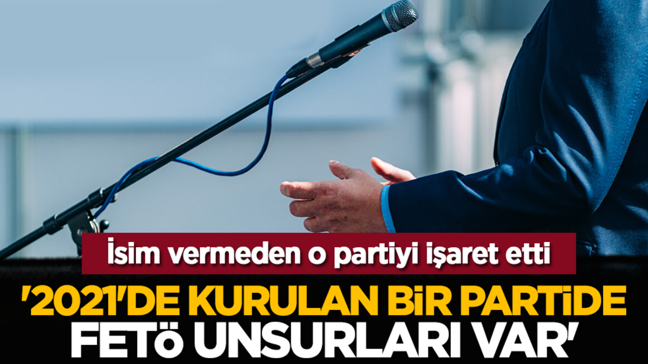 İsim vermeden o partiyi işaret etti: '2021'de kurulan bir partide FETÖ unsurları var'