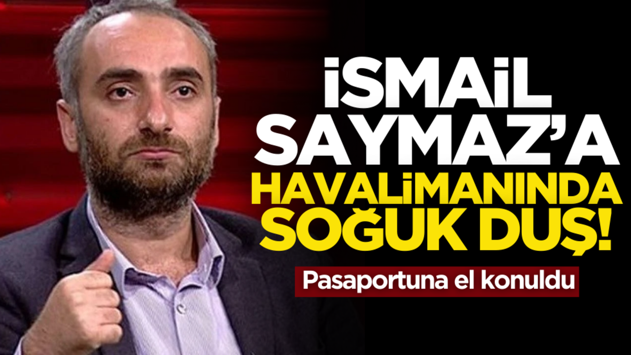 İsmail Saymaz’a havalimanında soğuk duş! Pasaportuna el konuldu