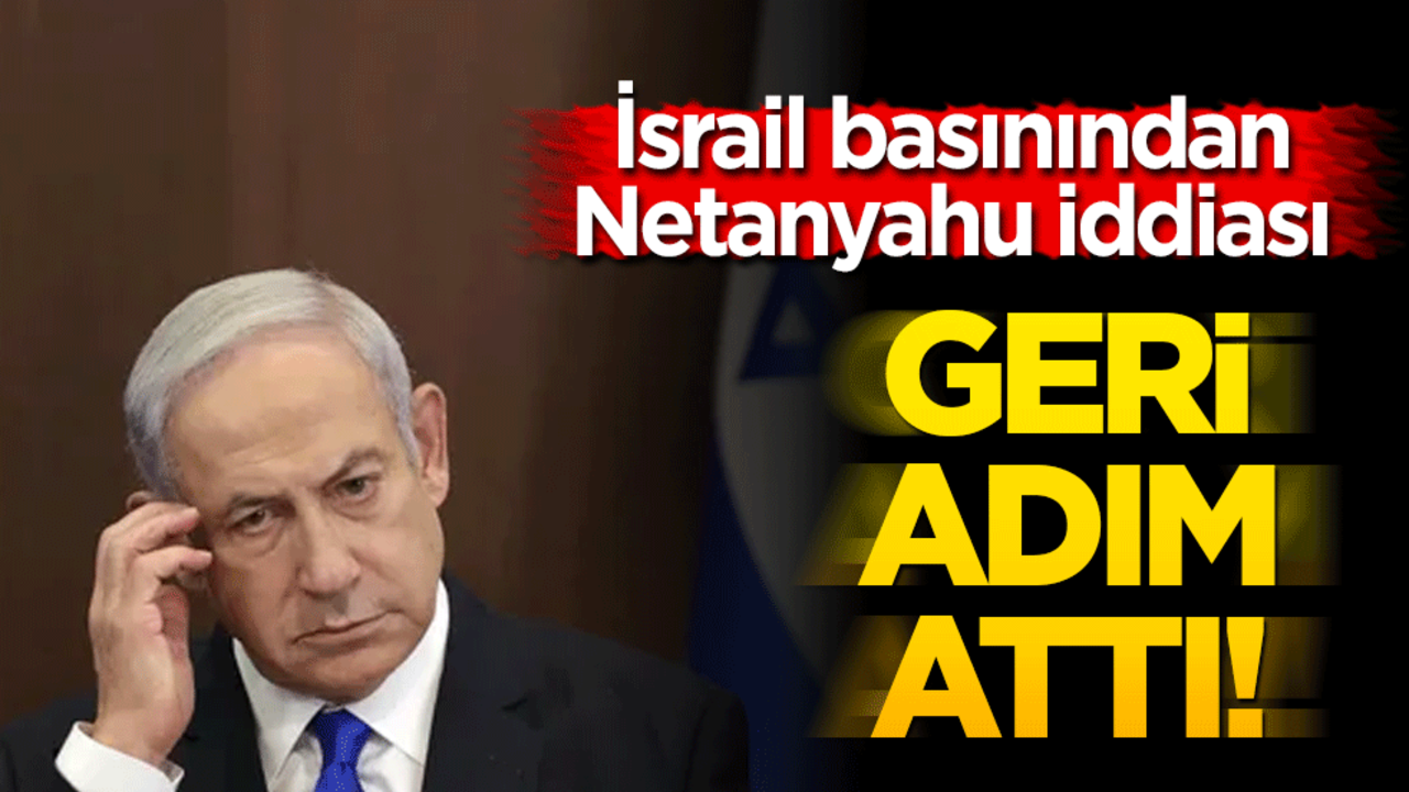 İsrail basınından Netanyahu iddiası: Geri adım attı!