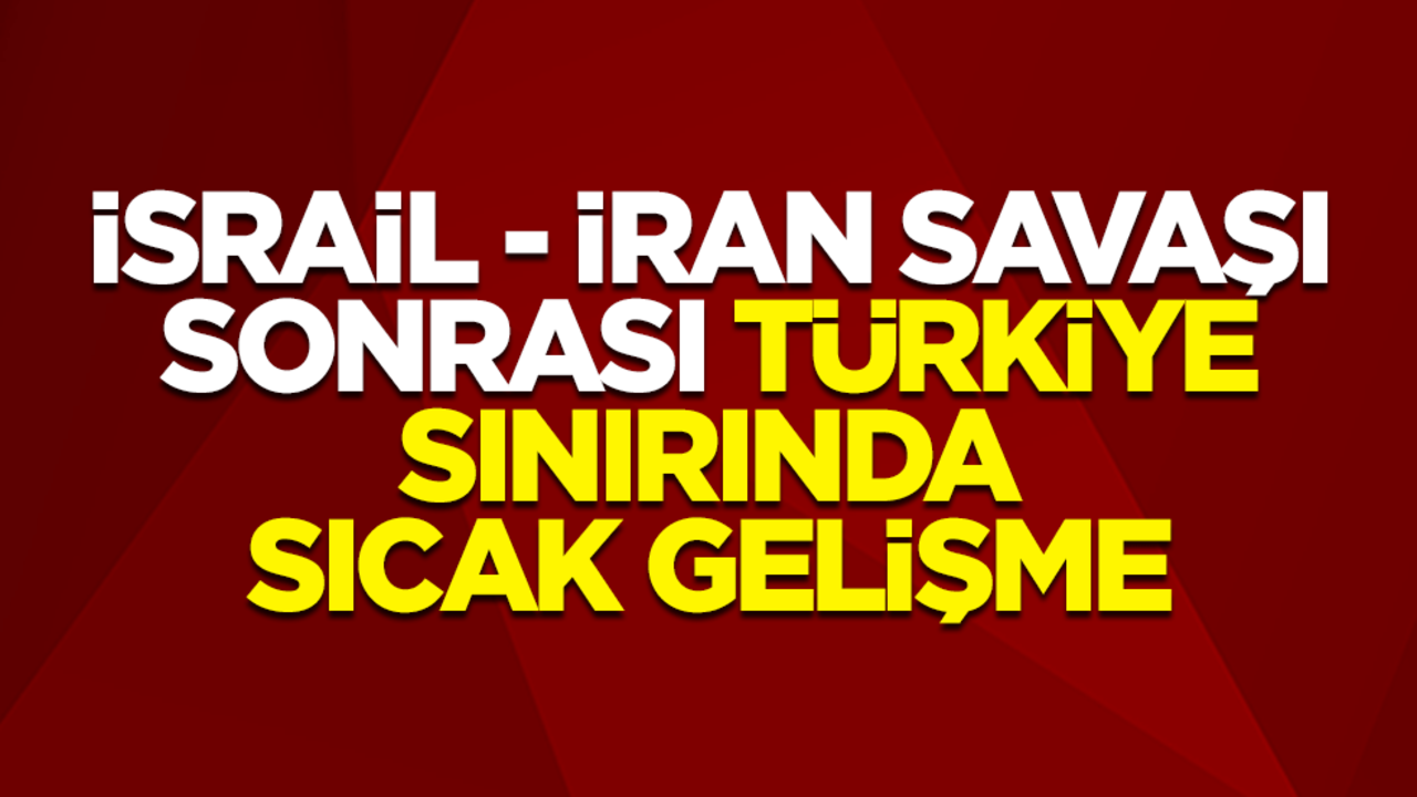 İsrail - İran savaşı sonrası Türkiye sınırında sıcak gelişme