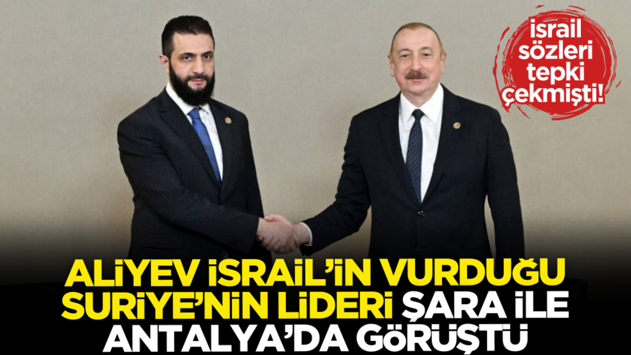 İsrail sözleri tepki çekmişti! Aliyev, İsrail’in vurduğu Suriye’nin lideri Şara ile Antalya’da görüştü