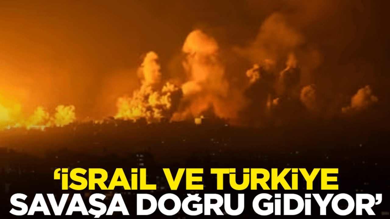 "İsrail ve Türkiye savaşa doğru gidiyor"