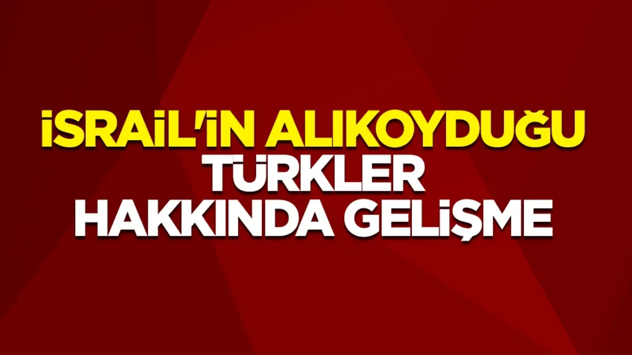 İsrail'in alıkoyduğu Özgürlük Filosu'ndaki Türkler hakkında gelişme