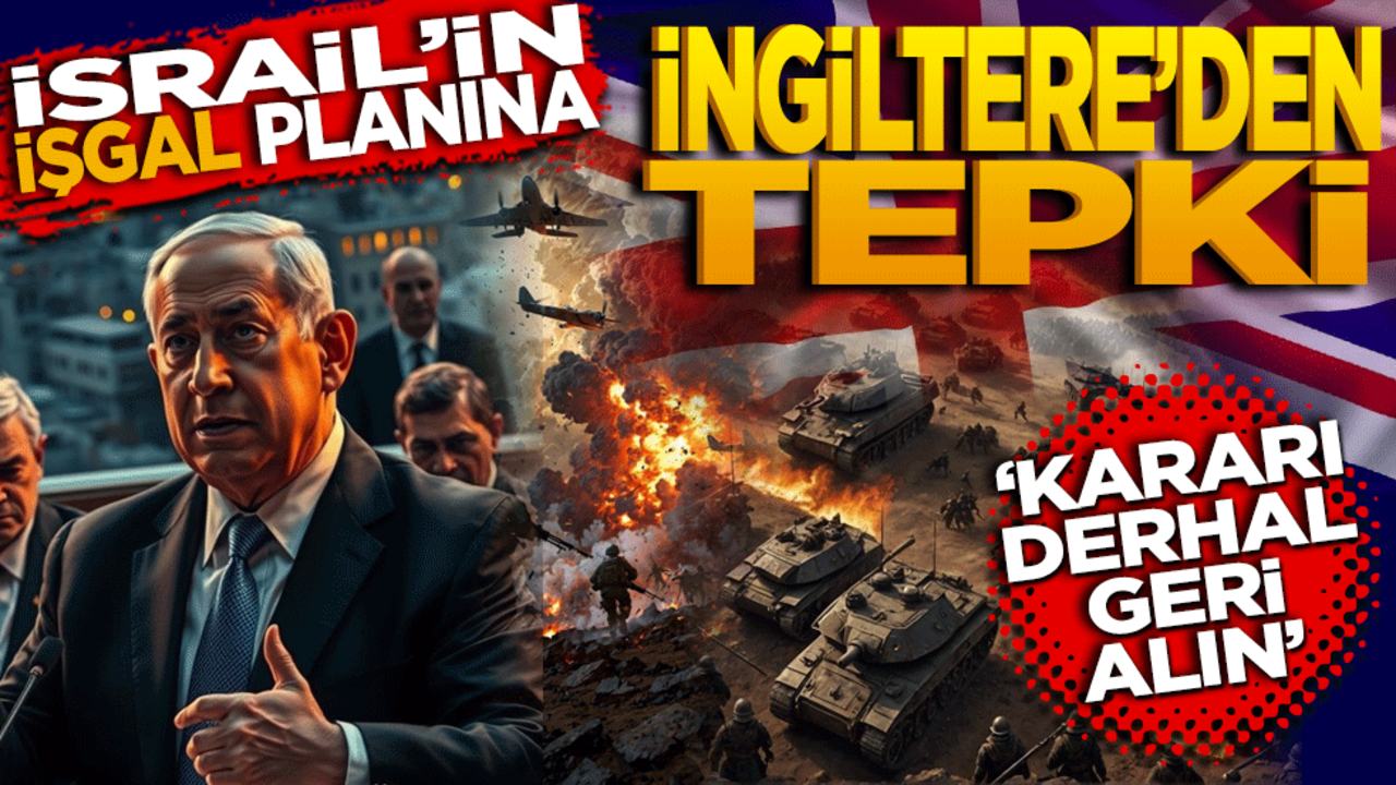 İsrail'in işgal planına İngiltere'den tepki: ‘Kararı derhal geri alın’