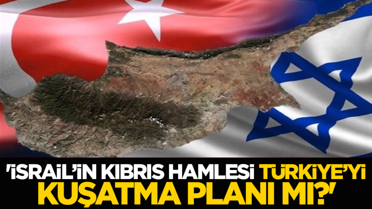 'İsrail’in Kıbrıs hamlesi Türkiye’yi kuşatma planı mı?'