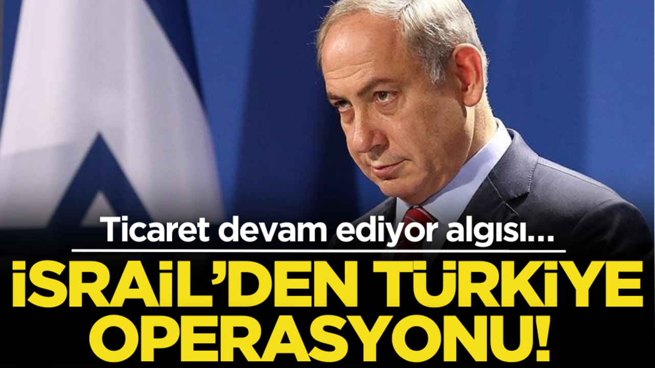 İsrail’in Türkiye Operasyonu: Ticaret devam ediyor algısı…
