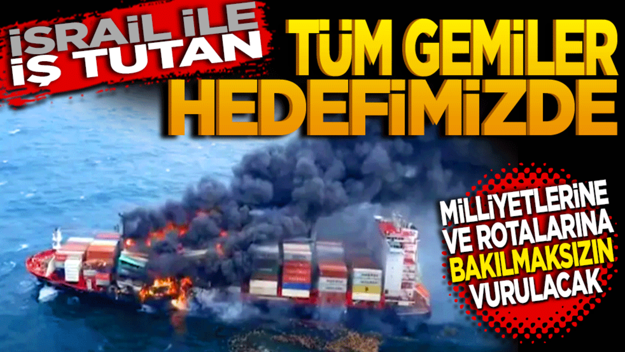 İsrail’le iş tutan tüm gemiler artık hedefimiz