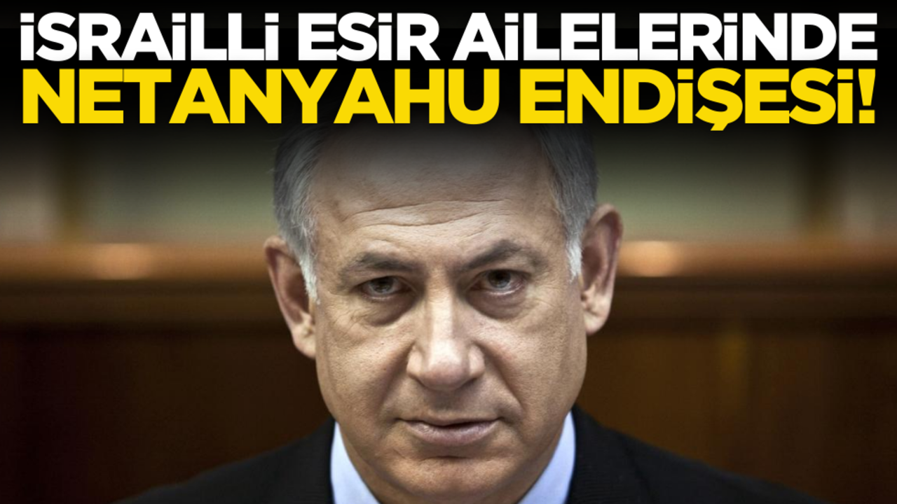 İsrailli esir aileleri Netanyahu’dan endişeli!