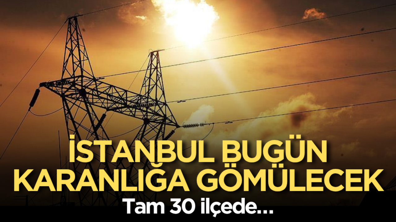 İstanbul bugün karanlığa gömülecek: Tam 30 ilçede…
