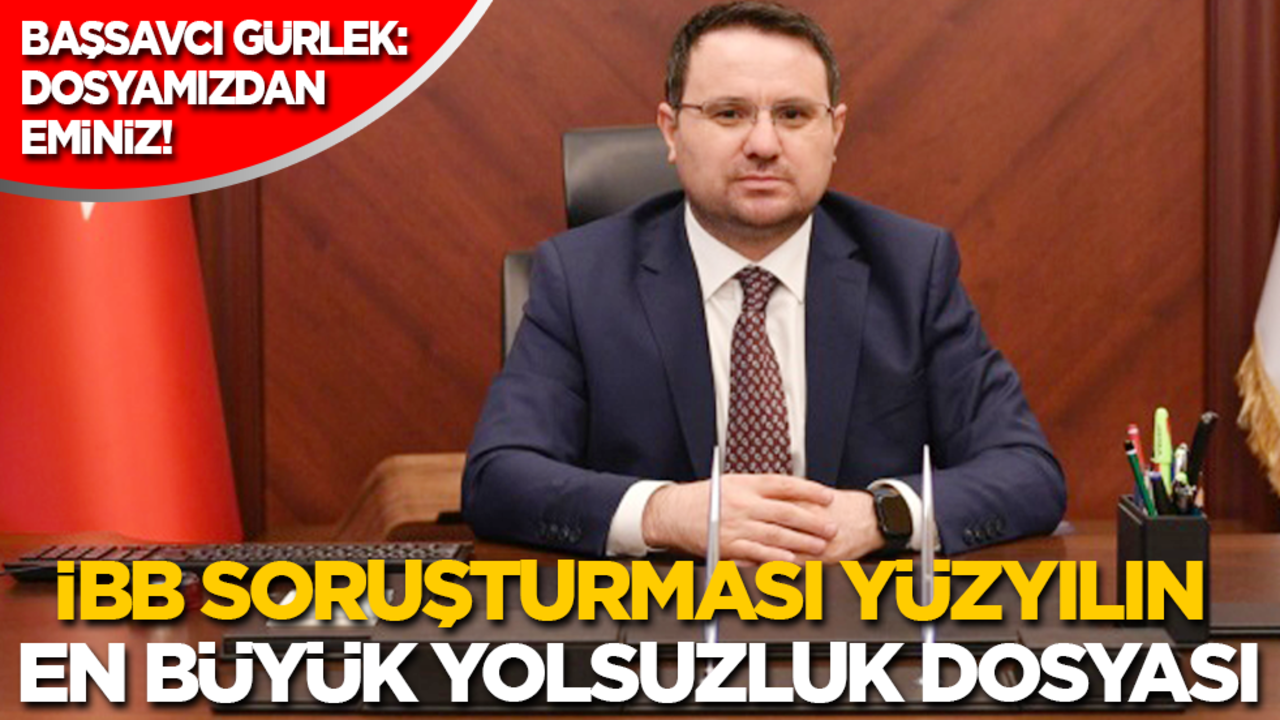 İstanbul Cumhuriyet Başsavcısı Akın Gürlek: İBB soruşturması yüzyılın en büyük yolsuzluk dosyası!