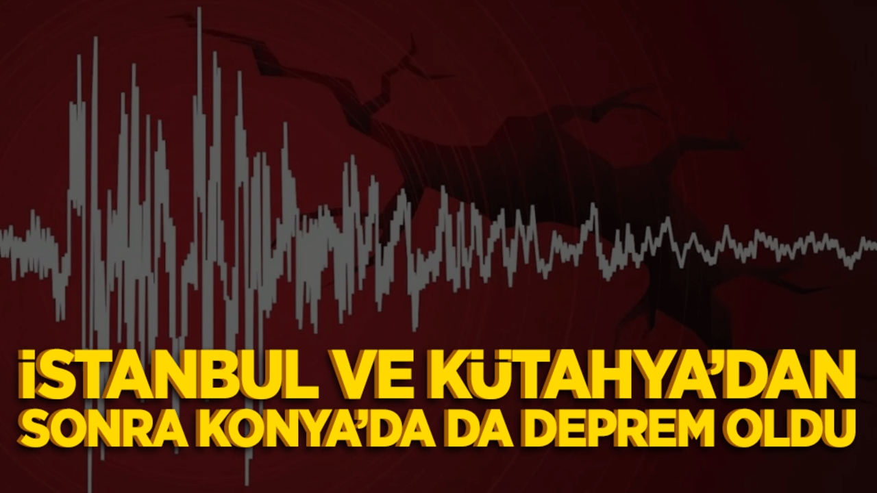 İstanbul, Kütahya'dan sonra Konya'da da deprem oldu!