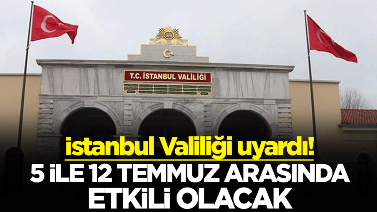 İstanbul Valiliği uyardı! 5 ile 12 Temmuz arasında etkili olacak
