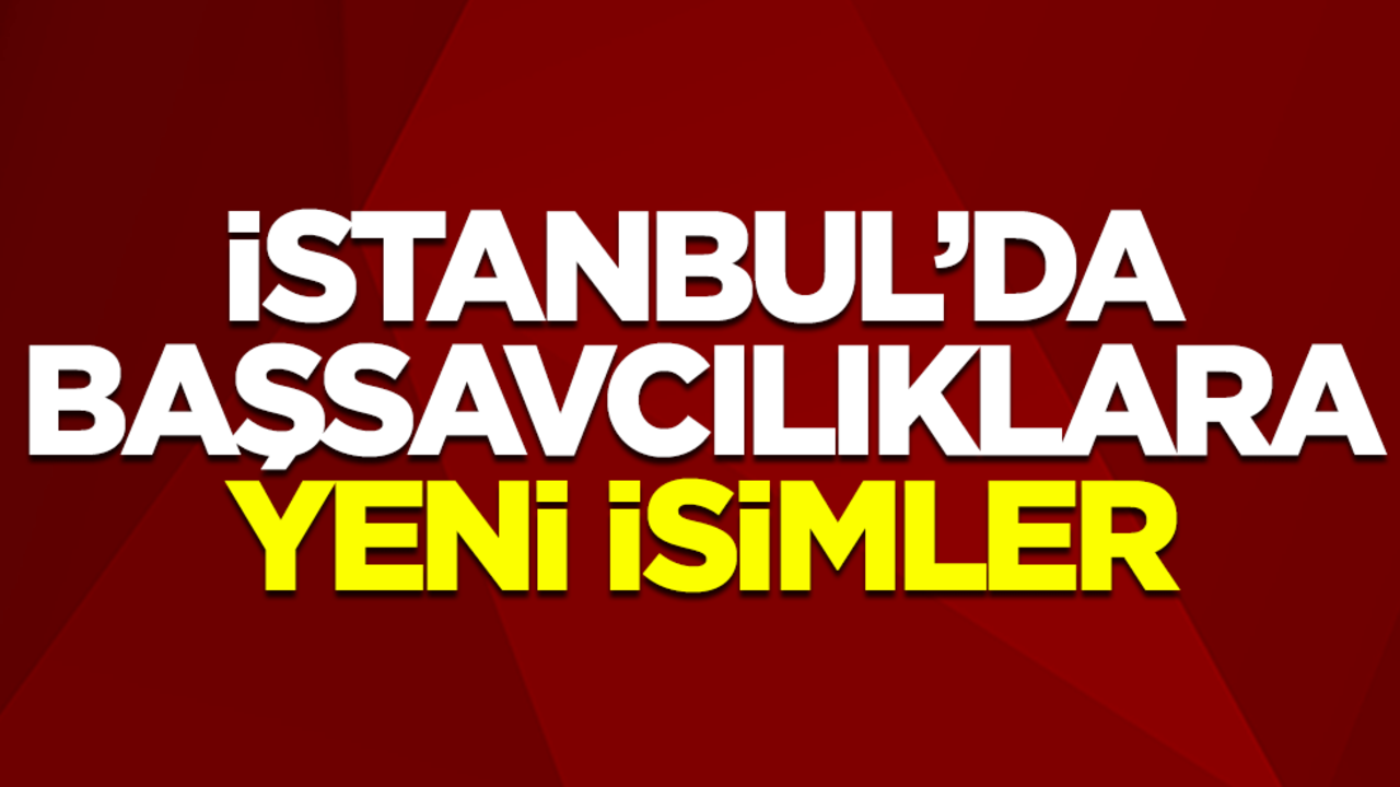 İstanbul’da başsavcılıklara yeni isimler