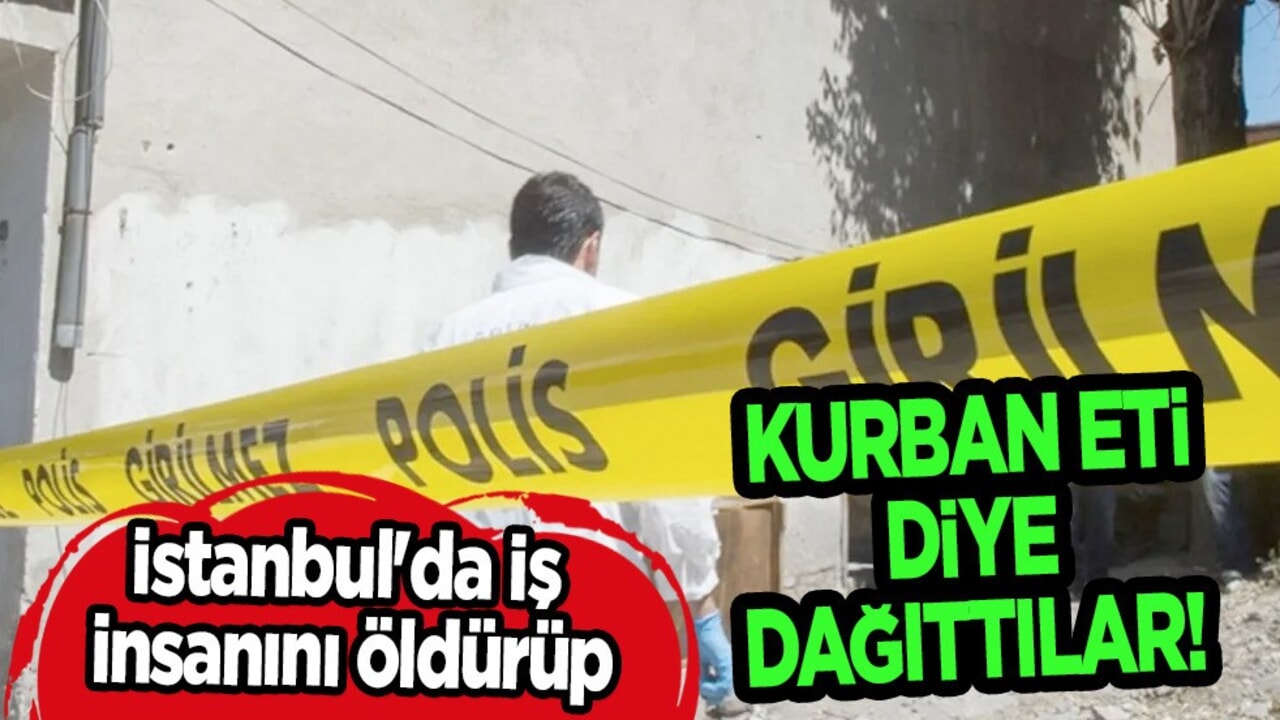 İstanbul'da dehşet: İş insanını öldürüp kurban eti diye dağıttılar! Kan donduran olay, yamyam faciası!