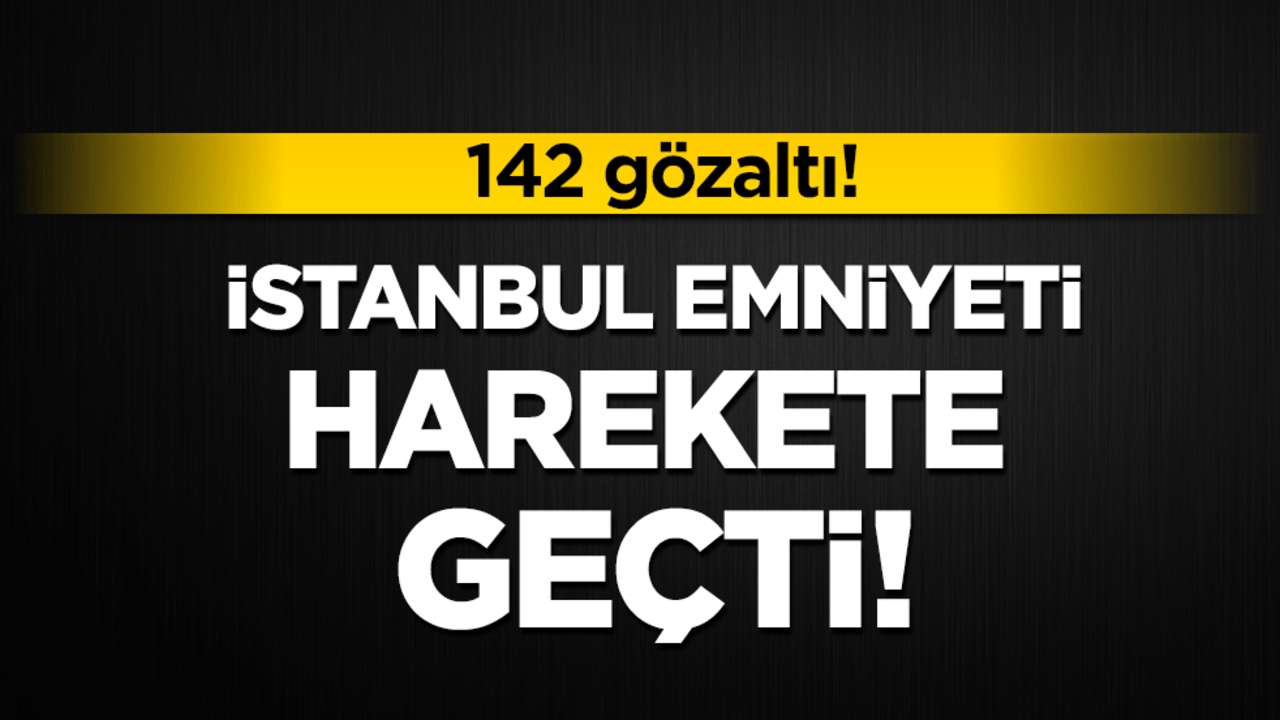 İstanbul Emniyeti harekete geçti: 142 gözaltı!