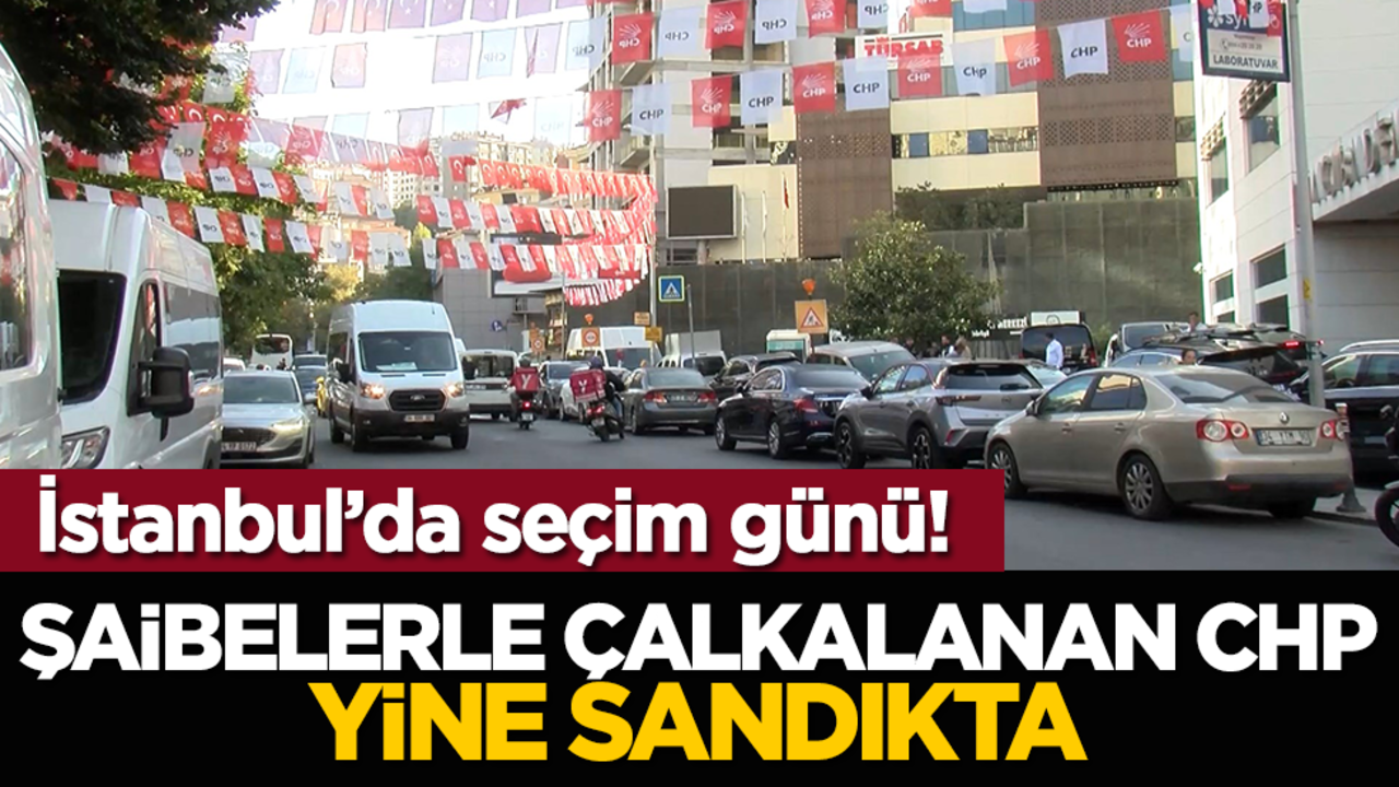 İstanbul’da seçim günü! Şaibelerle çalkalanan CHP yine sandıkta