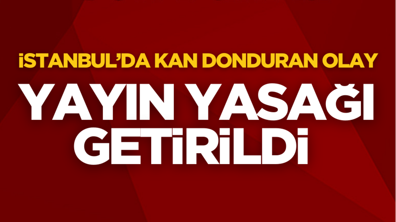 İstanbul’daki kan donduran olaya yayın yasağı kararı!